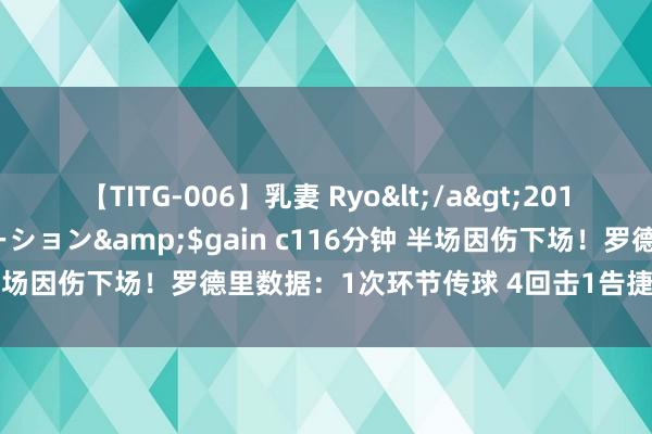 【TITG-006】乳妻 Ryo</a>2017-01-02ゲインコーポレーション&$gain c116分钟 半场因伤下场！罗德里数据：1次环节传球 4回击1告捷 1抑止1被过