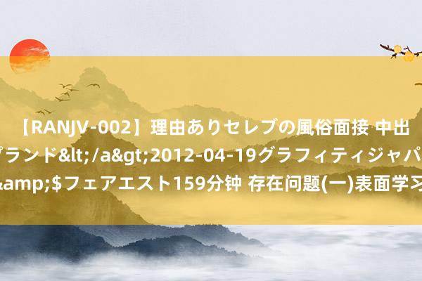 【RANJV-002】理由ありセレブの風俗面接 中出しできる人妻ソープランド</a>2012-04-19グラフィティジャパン&$フェアエスト159分钟 存在问题(一)表面学习方面 主要存在三个方面的问题：