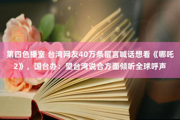 第四色播室 台湾网友40万条留言喊话想看《哪吒2》，国台办：望台湾说合方面倾听全球呼声