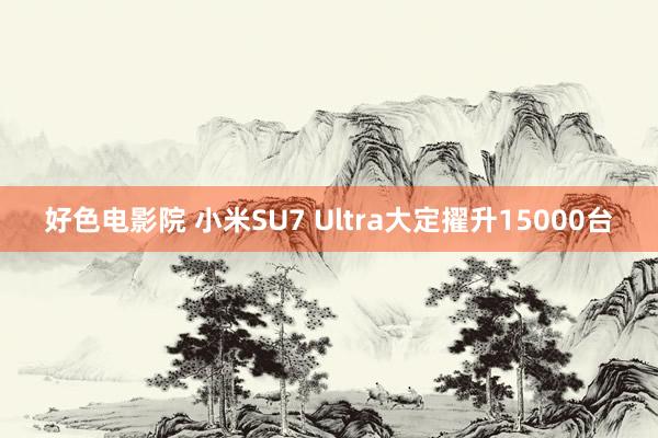 好色电影院 小米SU7 Ultra大定擢升15000台