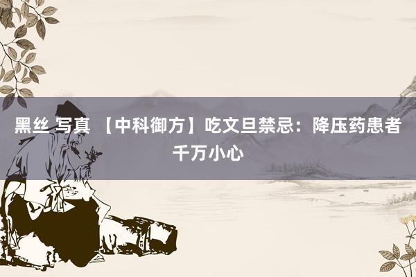 黑丝 写真 【中科御方】吃文旦禁忌：降压药患者千万小心