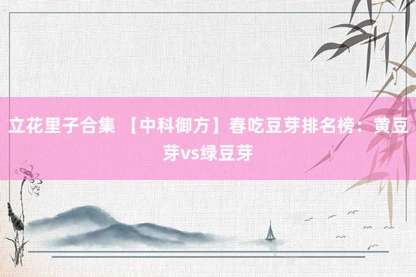 立花里子合集 【中科御方】春吃豆芽排名榜：黄豆芽vs绿豆芽