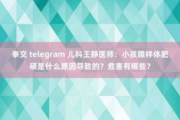 拳交 telegram 儿科王静医师：小孩腺样体肥硕是什么原因导致的？危害有哪些？