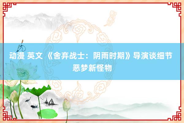 动漫 英文 《舍弃战士：阴雨时期》导演谈细节 恶梦新怪物