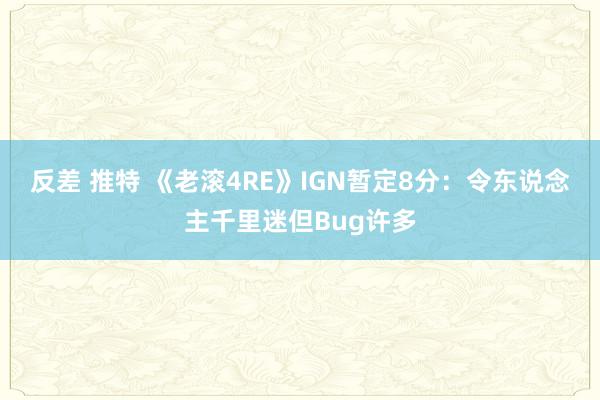 反差 推特 《老滚4RE》IGN暂定8分：令东说念主千里迷但Bug许多