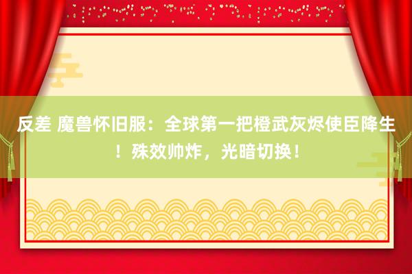反差 魔兽怀旧服：全球第一把橙武灰烬使臣降生！殊效帅炸，光暗切换！