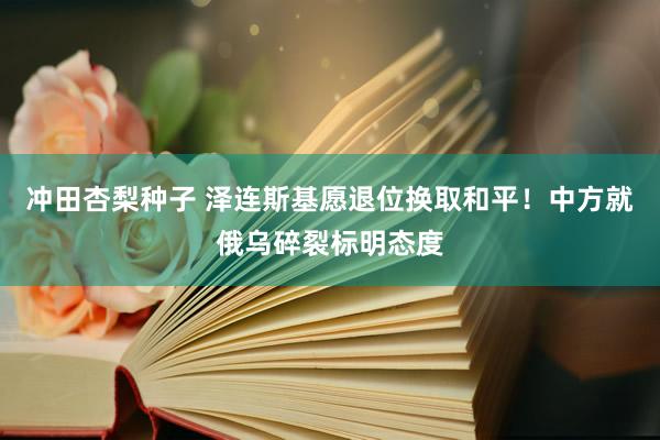 冲田杏梨种子 泽连斯基愿退位换取和平！中方就俄乌碎裂标明态度