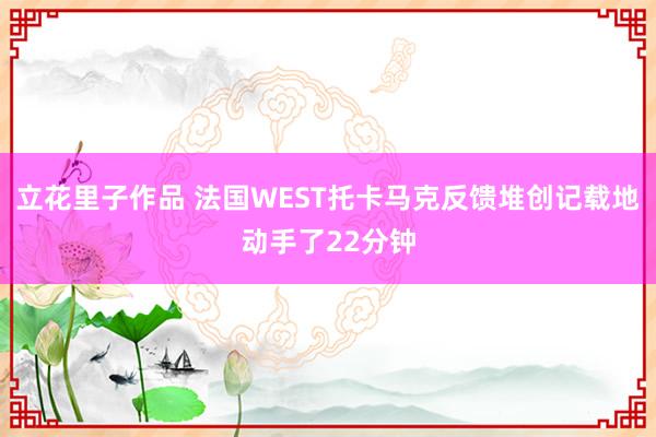 立花里子作品 法国WEST托卡马克反馈堆创记载地动手了22分钟