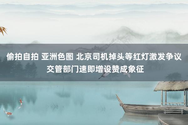 偷拍自拍 亚洲色图 北京司机掉头等红灯激发争议 交管部门速即增设赞成象征