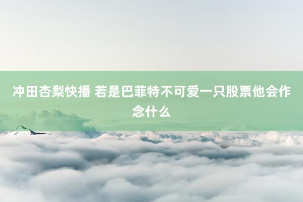 冲田杏梨快播 若是巴菲特不可爱一只股票他会作念什么