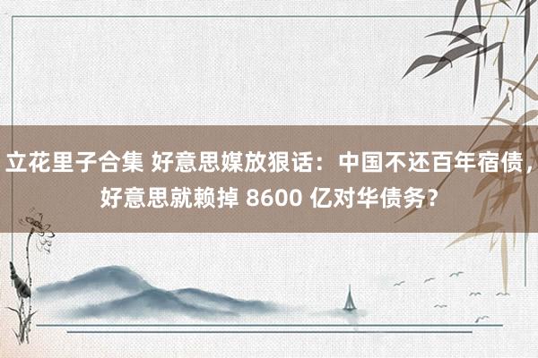 立花里子合集 好意思媒放狠话：中国不还百年宿债，好意思就赖掉 8600 亿对华债务？