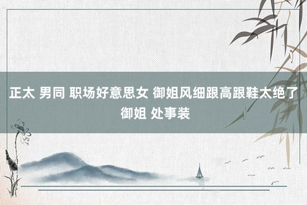 正太 男同 职场好意思女 御姐风细跟高跟鞋太绝了 御姐 处事装