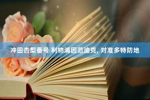 冲田杏梨番号 利物浦因范迪克， 对准多特防地