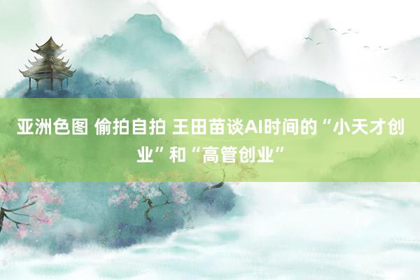 亚洲色图 偷拍自拍 王田苗谈AI时间的“小天才创业”和“高管创业”