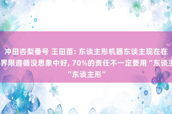 冲田杏梨番号 王田苗: 东谈主形机器东谈主现在在消耗界限遵循没思象中好， 70%的责任不一定要用“东谈主形”
