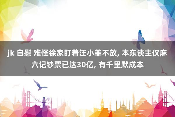 jk 自慰 难怪徐家盯着汪小菲不放， 本东谈主仅麻六记钞票已达30亿， 有千里默成本