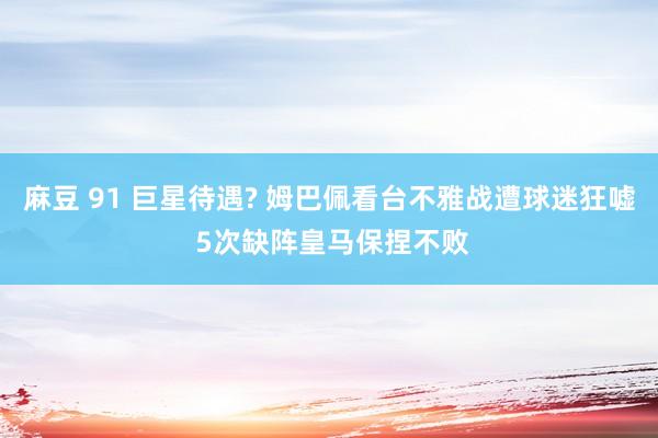 麻豆 91 巨星待遇? 姆巴佩看台不雅战遭球迷狂嘘 5次缺阵皇马保捏不败