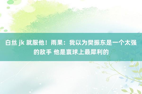 白丝 jk 就服他！雨果：我以为樊振东是一个太强的敌手 他是寰球上最犀利的