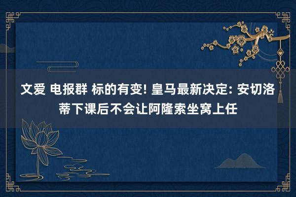 文爱 电报群 标的有变! 皇马最新决定: 安切洛蒂下课后不会让阿隆索坐窝上任