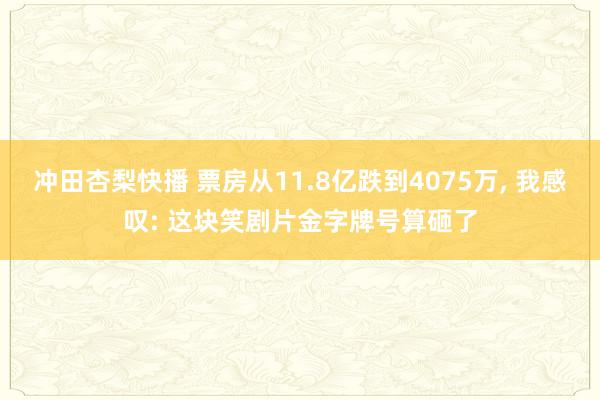 冲田杏梨快播 票房从11.8亿跌到4075万， 我感叹: 这块笑剧片金字牌号算砸了