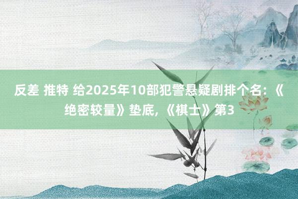 反差 推特 给2025年10部犯警悬疑剧排个名: 《绝密较量》垫底， 《棋士》第3