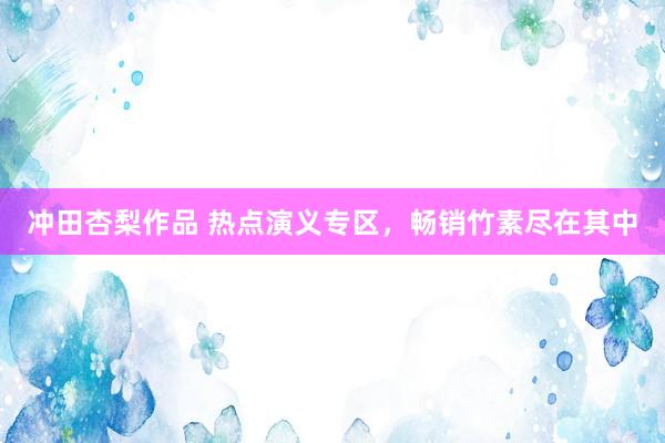 冲田杏梨作品 热点演义专区，畅销竹素尽在其中