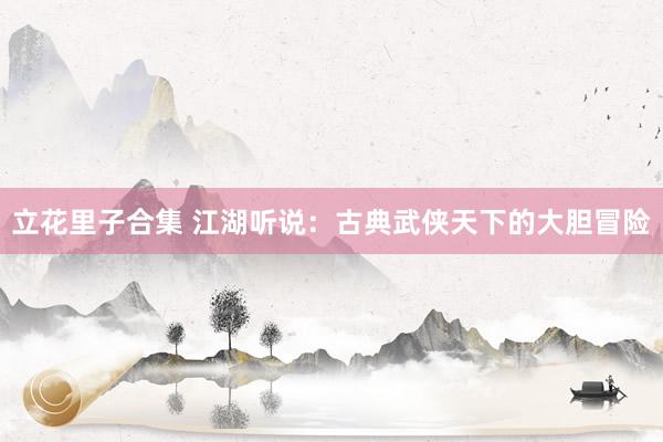 立花里子合集 江湖听说：古典武侠天下的大胆冒险