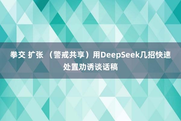 拳交 扩张 （警戒共享）用DeepSeek几招快速处置劝诱谈话稿