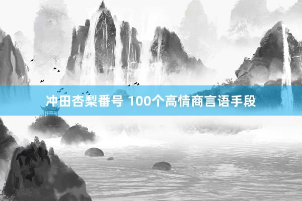 冲田杏梨番号 100个高情商言语手段