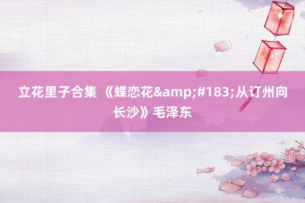 立花里子合集 《蝶恋花&#183;从订州向长沙》毛泽东