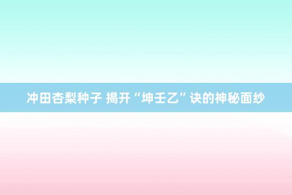 冲田杏梨种子 揭开“坤壬乙”诀的神秘面纱