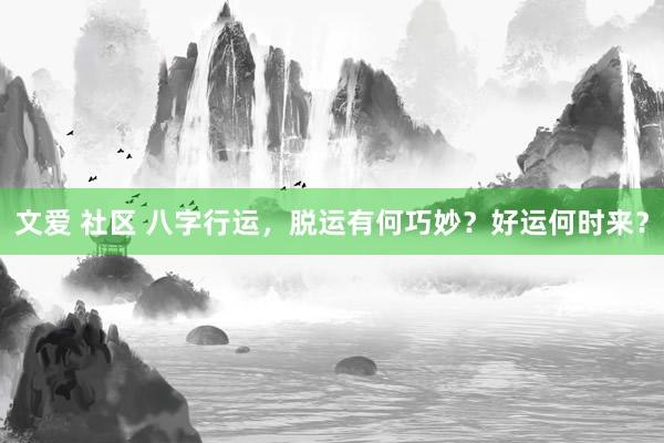 文爱 社区 八字行运，脱运有何巧妙？好运何时来？