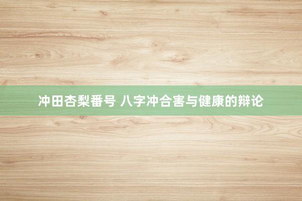 冲田杏梨番号 八字冲合害与健康的辩论