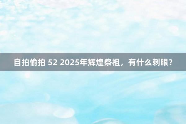 自拍偷拍 52 2025年辉煌祭祖，有什么刺眼？