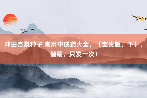 冲田杏梨种子 常用中成药大全，（宝贵版，下），储藏，只发一次！