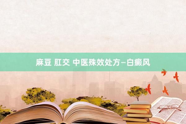 麻豆 肛交 中医殊效处方—白癜风