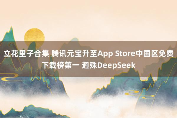 立花里子合集 腾讯元宝升至App Store中国区免费下载榜第一 迥殊DeepSeek