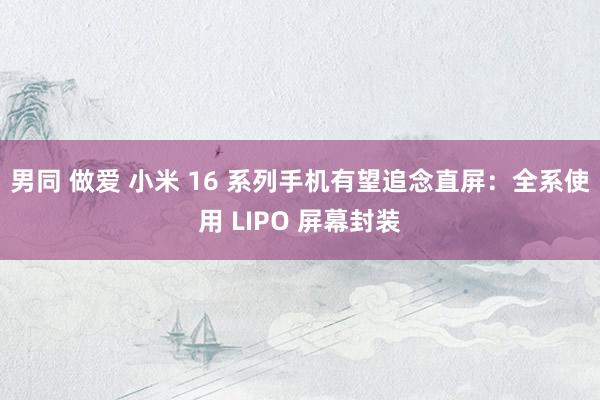 男同 做爱 小米 16 系列手机有望追念直屏：全系使用 LIPO 屏幕封装